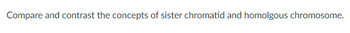 Compare and contrast the concepts of sister chromatid and homolgous chromosome.