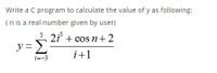 Write a C program to calculate the value of y as following:
(n is a real number given by user)
5, 2i + cos n+2
y = 2
i+1
i=-3
