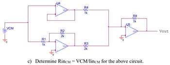 VCM
0
R1
W
1k
JU4
OUT
R2
W
2k
OUT
c) Determine Rinc
=
R4
W
1k
R3
W
2k
U5
R8
W
1k
OUT
VCM/IincM for the above circuit.
Vout