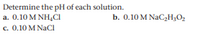 Determine the pH of each solution.
a. 0.10 M NH4CI
c. 0.10 M NaCI
b. 0.10 M NAC2H3O2
