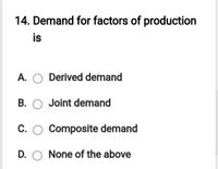 14. Demand for factors of production
is
A. O Derived demand
B. O Joint demand
C. O Composite demand
D. O None of the above
