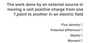 The work done by an external source in
moving a unit positive charge from one
?,point to another in an electric field
Flux density O
Potential difference
Dipole O
Moment O