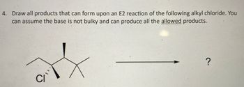 4. Draw all products that can form upon an E2 reaction of the following alkyl chloride. You
can assume the base is not bulky and can produce all the allowed products.
?