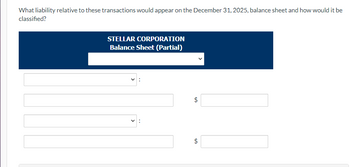 What liability relative to these transactions would appear on the December 31, 2025, balance sheet and how would it be
classified?
STELLAR CORPORATION
Balance Sheet (Partial)
:
tA
tA