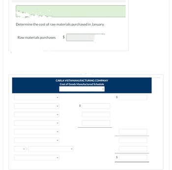 Determine the cost of raw materials purchased in January.
Raw materials purchases
$
CARLA VISTAMANUFACTURING COMPANY
Cost of Goods Manufactured Schedule
$
V
$
$