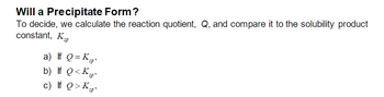 Will a Precipitate Form?
To decide, we calculate the reaction quotient, Q, and compare it to the solubility product
constant, Ksp
a) If Q=K "sp
b) If Q<K
c) If Q> K
"sp
sp