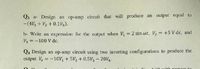 Q3 a- Design an op-amp circuit that will produce an output equal to
-(4V1 + V2 +0.1V3).
b- Write an expression for the output when V, = 2 sin wt, V2 = +5 V dc, and
V3 = -100 V dc.
%3D
Q4 Design an op-amp circuit using two inverting configurations to produce the
output V, = -10V, + 5V2 + 0.5V3 - 20V4.
%3D
ith no aneat to
