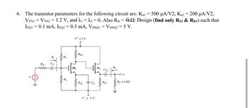 6. The transistor parameters for the following circuit are: K₁1 = 500 μA/V2, Kn2 = 200 μA/V2,
VTNI = VTN2 = 1.2 V, and 2₁ 2₂ = 0. Also Rsi=4k: Design (find only Rs2 & RD1) such that
IDQ1 = 0.1 mA, IDQ2 = 0.3 mA, VDSQ1 = VDSQ2 = 5 V.
=
Rs
ن أنه
R₂
Vt=5 V
M₁
RDI
Rs1 Cs
V=-5 V
M₂ C
R$2
www.
-0%
R₁ = 4 k