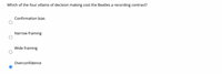 Which of the four villains of decision making cost the Beatles a recording contract?
Confirmation bias
Narrow framing
Wide framing
Overconfidence
