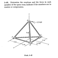 3-49. Determine the reactions and the force in each
member of the space truss. Indicate if the members are in
tension or compression.
D
P, 2.5 kN
4 m
2 m.
1.5 m
В
