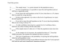 True/False portion:
1)
The sample mean x is a point estimate for the population mean µ.
2)
In tests of significance, it is possible to reject the null hypothesis and yet
still have a significant result.
3)
that you made the wrong decision.
If one rejects the null hypothesis at the 5% level, then there is a 5% chance
4)
In the p-value approach, if p-value>a (the level of significance) we reject
the null hypothesis.
If you fail to reject the null hypothesis at the 5% level, then the probability
5)
that you are wrong is always 5%.
A wider confidence interval gives a greater level of confidence than a
6)
narrower one (when working with the same data).
If the sample mean of a data set is 3.2 then the population mean must also
7)
be 3.2
8)
As the sample size (n) increases, the standard deviation of x from that
sample decreases, this assumes the standard deviation is positive..
The level of significance is the probability of rejecting the null hypothesis
9)
when the null hypothesis is true.
10)
even with the same level of significance, hypotheses and data?
Classical hypothesis testing can give different decisions than the P-value approach
