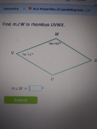 Geometry > N.6 Properties of parallelograms LLK
Find mZW in rhombus UVWX.
4a+92°
V
119-םק
mZW =
Submit
