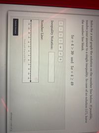 9.
Solve for x and graph the solution on the number line below. If possible,
resolve your answer to a single inequality. In case of no solution (Ø), leave
the number line blank.
5x +4 > 39 and 5x +4> 49
or
Inequality Notation:
Number Line:
-12
-10
-8
-6
-4
-2
2
4
8
10
12
Touch and drag to plot line.
Submit Answer
attempt 1 out of 3
