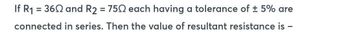 If R₁ = 360 and R2 = 7502 each having a tolerance of ± 5% are
connected in series. Then the value of resultant resistance is -