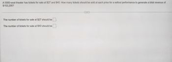A 5000-seat theater has tickets for sale at $27 and $40. How many tickets should be sold at each price for a sellout performance to generate a total revenue of
$153,200?
The number of tickets for sale at $27 should be
The number of tickets for sale at $40 should be