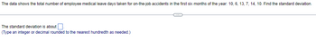 The data shows the total number of employee medical leave days taken for on-the-job accidents in the first six months of the year: 10, 6, 13, 7, 14, 10. Find the standard deviation.
The standard deviation is about.
(Type an integer or decimal rounded to the nearest hundredth as needed.)