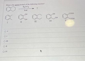 What is the major product of the following reaction?
H2CO4
heat
а а
II
I
OV
OI
о ш
OI
O IV
OH
OH
х
Ш
IV
OH
OH
V
СООН
COOH