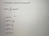 For this problem, recall that sin 0 means (sin 0).
1
If sin 6 =
find sin e
sin? 6=7
1
O sin? e =
7/7
-カ
1
O sin? e:
49
%3D
1
O sin? e =
7,
O sin? 0 = 7
%3D
