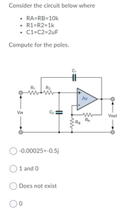 Consider the circuit below where
• RA=RB=10k
• R1=R2=1k
• C1=C2=2uF
Compute for the poles.
R2
Av
Vin
C2
Vout
RA
-0.00025+-0.5j
1 and 0
Does not exist
HH
