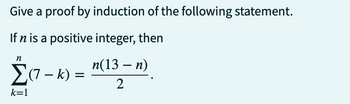 Give a proof by induction of the following statement.
If n is a positive integer, then
n
Σ(7-k)
k=1
=
n(13 − n)
2