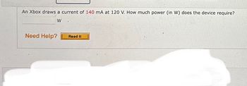 An Xbox draws a current of 140 mA at 120 V. How much power (in W) does the device require?
W
Need Help?
Read It
Used