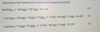 vi) (a) Show that reaction (2) is the sum of reactions (1) and (3).
NaOH(s)> Na*(ag) + OH (ag), AH1 (kJ)
(1)
+ Na (ag) + OH (ag) + H*(ag) + CI(ag)→ H2O(1) + Na*(ag) + CH(ag), AH3 (kJ)
(3)
NaOH(s) + H*(ag) + Cl (ag)→ H20(1) + Na*(aq) + Cl(ag), AH2 (kJ)
(2)
