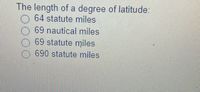 The length of a degree of latitude:
64 statute miles
69 nautical miles
O 69 statute miles
.690 statute miles
