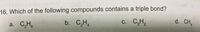 16. Which of the following compounds contains a triple bond?
b. C,H,
d. CH,
с. С,Н,
a. C,H6
