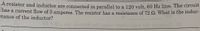 Aresistor and inductor are connected in parallel to a 120 volt, 60 Hz line. The circuit
nas a current flow of 3 amperes. The resistor has a resistance of 72 2. What is the induc-
tance of the inductor?
gaiau cladi slgns ads
