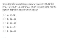Given the following electronegativity values: C=2.5, N=3.0, H=2.1, Cl=3.0, F=4.0 and O=2.5, which covalent bond has the highest degree of polarity (most polar)? A. C---N B. N----O C. H----CI D. F----CI E. N----H 