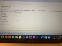 QUESTION 35
AH = +572 kJ for the decomposition of water by the reaction 2H20(1) → 2H2(g) + O2(g). How many grams of water can be
%3D
decomposed by 5.00 x 103 kJ of energy?
O 315 g
O 0.0629 g
O 158 g
O 1.57 x 107 g
O 2.58 x 107 g
