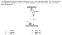 Two objects are connected by a light string passing over a light, frictionless pulley. The 5.00-kg object is
released from rest at a point 4.00 m above the floor. Find the speed of the 5.00-kg object when it is 1
meter above the floor.
m, = 5.00 kg
h = 4.00 m
m, = 3.00 kg
4.756 m/s
3.834 m/s
4.475 m/s
3.942 m/s
4.135 m/s
3.384 m/s
А.
D.
В.
Е.
С.
F.
