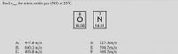 **Problem Statement:**

Find \( v_{\text{rms}} \) for nitric oxide gas (NO) at 25°C.

**Periodic Table Information:**

- Oxygen (O): Atomic number: 8, Atomic mass: 16.00
- Nitrogen (N): Atomic number: 7, Atomic mass: 14.01

**Answer Choices:**

A. \( 497.8 \, \text{m/s} \)

B. \( 600.1 \, \text{m/s} \)

C. \( 405.0 \, \text{m/s} \)

D. \( 527.3 \, \text{m/s} \)

E. \( 594.7 \, \text{m/s} \)

F. \( 403.7 \, \text{m/s} \)