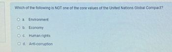 Which of the following is NOT one of the core values of the United Nations Global Compact?
O a. Environment
O b. Economy
O c. Human rights
O d. Anti-corruption