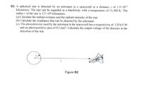 B2. A spherical star is detected by an astronaut in a spacecraft at a distance z of 1.5×10¹2
kilometers. The star can be regarded as a blackbody with a temperature of 11,300 K. The
radius r of the star is 3.5×106 kilometers.
(a) Calculate the radiant exitance and the radiant intensity of the star.
(b) Calculate the irradiance that can be detected by the astronaut.
(c) The photodetector used by the astronaut in the spacecraft has a responsivity of 120 kV/W
and an photosensitive area of 0.5 mm². Calculate the output voltage of the detector in the
detection of the star.
CAMINS
+II+
Figure B2