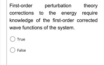 First-order
perturbation
theory
corrections to the energy require
knowledge of the first-order corrected
wave functions of the system.
True
O False