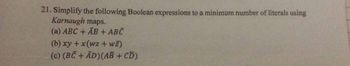 21. Simplify the following Boolean expressions to a minimum number of literals using
Karnaugh maps.
(a) ABC + AB + ABC
(b) xy + x(wz + wz)
(c) (BC+ AD) (AB + CD)