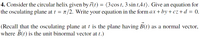 4. Consider the circular helix given by 7(t) = (3 cos t, 3 sin t,4t). Give an equation for
the osculating plane at t = n/2. Write your equation in the form ax +by+cz+d = 0.
(Recall that the osculating plane at t is the plane having B(t) as a normal vector,
where B(t) is the unit binormal vector at t.)
