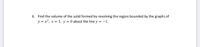 6. Find the volume of the solid formed by revolving the region bounded by the graphs of
y = x?, x = 1, y = 0 about the line y = -1.
