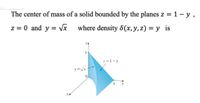 The center of mass of a solid bounded by the planes z = 1 – y ,
z = 0 and y = Vx where density 8(x,y, z) = y_ is
:=1-y
