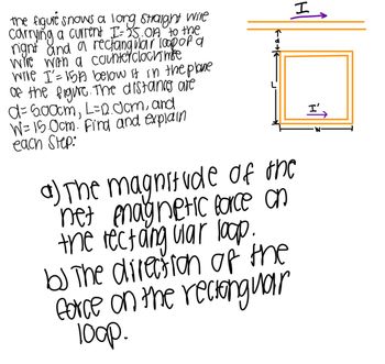 the figure snows a long straight wile
carrying a current I= 25.0A to the
right and a rectangular loop of a
wire with a counterclochme
wile I'= 15A below it in the plane
of the figure. The distances are
d=500cm, L=12. Jom, and
W= 15.0cm. Find and explain
each Step:
a) The magnitude of the
net magnetic force on
the rectang ular loop.
b) The direction of the
force on the rectanguar
100p.
I
I'