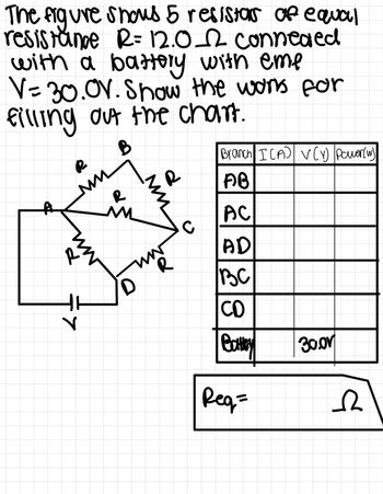 The figure shows 5 resistors of equal
resistance R= 12.0_2 connealed
with a battery with eme
V=30.0V. Show the works for
filling out the chart.
R
B
D
Branch I (A) V (v) Power (w)
d
P
AB
AC
AD
ВС
CD
Battey
30.00
Req=
Ω