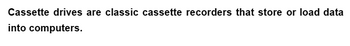 Cassette drives are classic cassette recorders that store or load data
into computers.