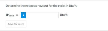 Determine the net power output for the cycle, in Btu/h.
W cycle
i
Save for Later
Btu/h