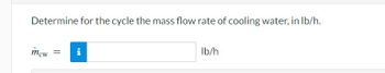 Determine for the cycle the mass flow rate of cooling water, in lb/h.
mcw =
i
lb/h