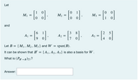 Let
1
1
M1
M2
M3
and
3
8.
2
5
A1
A2
A3
=
Let B =
{M1, M2, M3 } and W = span(B).
It can be shown that B'
{A1, A2, A3 } is also a basis for W.
What is (Pg →B)23 ?
Answer:
