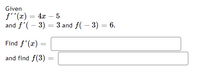 Given
f''(x) = 4x – 5
and f'(– 3) = 3 and f( – 3) = 6.
%3D
Find f'(x) =
and find f(3)
