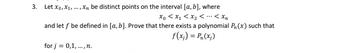 3.
Let X₁, X1,...,xn be distinct points on the interval [a, b], where
Xo <x₁ < x₂ < < xn
and let f be defined in [a, b]. Prove that there exists a polynomial P₁(x) such that
f(x) = P₁ (x)
for j = 0,1,..., n.