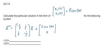 Q3.74
Calculate the particular solution in the form of
system:
[X(0) ] = Vcos (36)
x
**- * : ) ² + [ ]
5 cos (3)
0
x1(t)=_
x2(t)=_
for the following