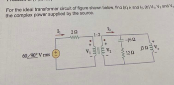 For the ideal transformer circuit of figure shown below, find (a) 1₁ and 12: (b) V₁, V2 and Va
the complex power supplied by the source.
60/90° Vrms
1₁
292
wwwww
1:2.
-j6
1202
j30